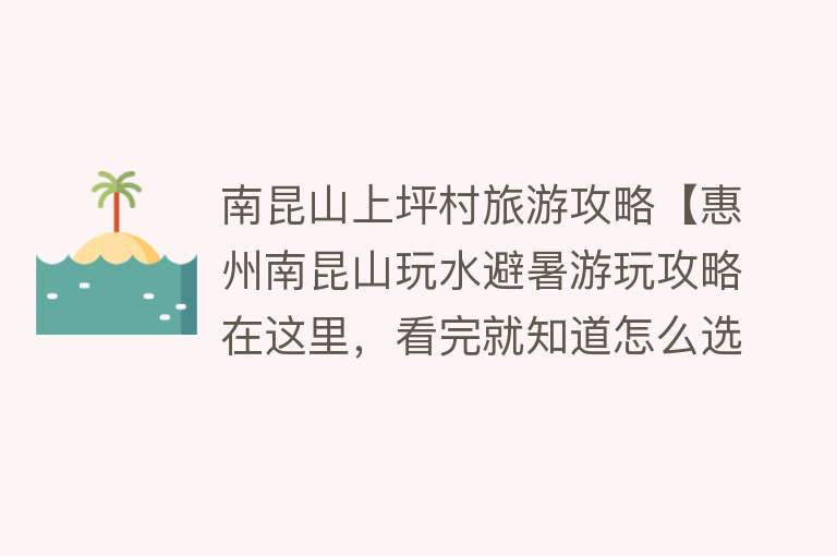 南昆山上坪村旅游攻略【惠州南昆山玩水避暑游玩攻略在这里，看完就知道怎么选择住宿了】