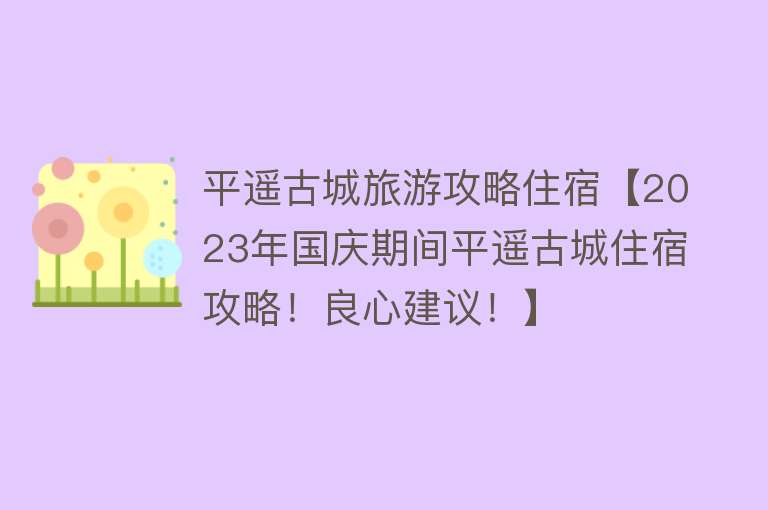 平遥古城旅游攻略住宿【2023年国庆期间平遥古城住宿攻略！良心建议！】