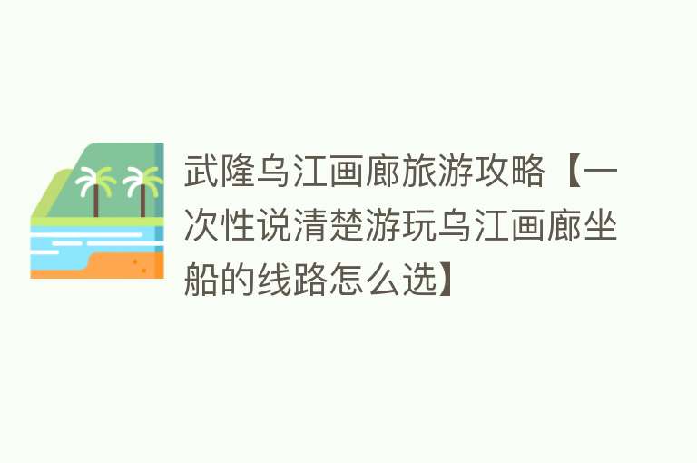 武隆乌江画廊旅游攻略【一次性说清楚游玩乌江画廊坐船的线路怎么选】
