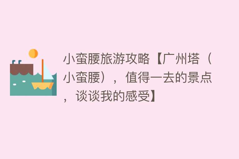 小蛮腰旅游攻略【广州塔（小蛮腰），值得一去的景点，谈谈我的感受】