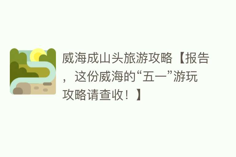 威海成山头旅游攻略【报告，这份威海的“五一”游玩攻略请查收！】