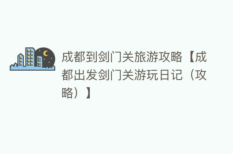 成都到剑门关旅游攻略【成都出发剑门关游玩日记（攻略）】