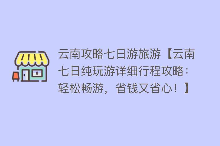 云南攻略七日游旅游【云南七日纯玩游详细行程攻略：轻松畅游，省钱又省心！】