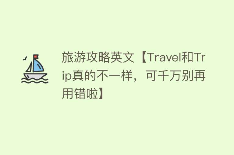 旅游攻略英文【Travel和Trip真的不一样，可千万别再用错啦】