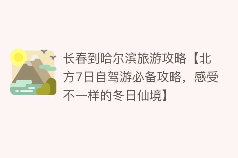 长春到哈尔滨旅游攻略【北方7日自驾游必备攻略，感受不一样的冬日仙境】