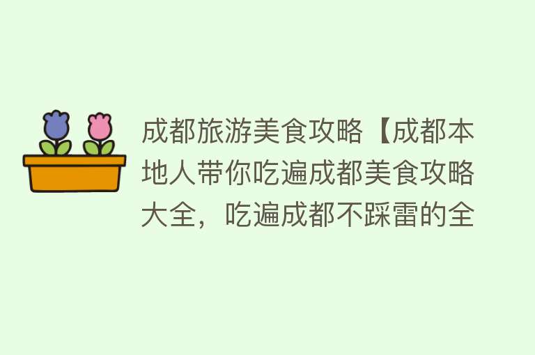 成都旅游美食攻略【成都本地人带你吃遍成都美食攻略大全，吃遍成都不踩雷的全攻略】