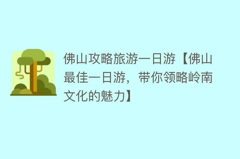 佛山攻略旅游一日游【佛山最佳一日游，带你领略岭南文化的魅力】