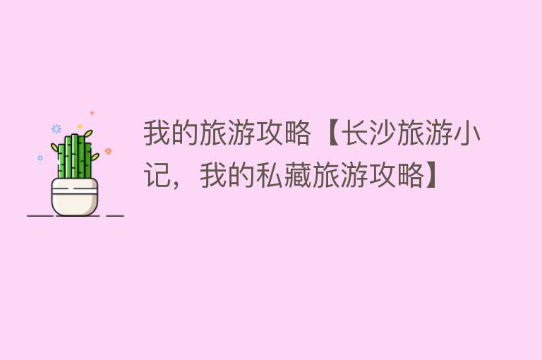 我的旅游攻略【长沙旅游小记，我的私藏旅游攻略】