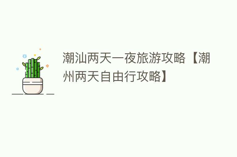 潮汕两天一夜旅游攻略【潮州两天自由行攻略】