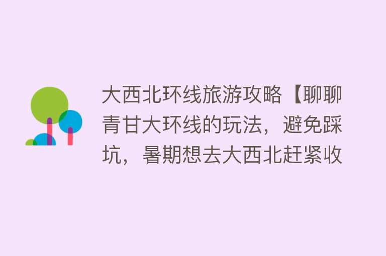 大西北环线旅游攻略【聊聊青甘大环线的玩法，避免踩坑，暑期想去大西北赶紧收藏此攻略】
