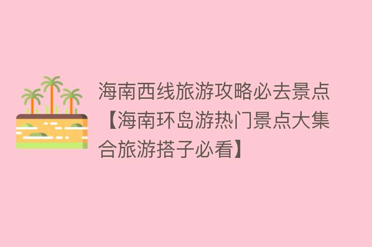 海南西线旅游攻略必去景点【海南环岛游热门景点大集合旅游搭子必看】