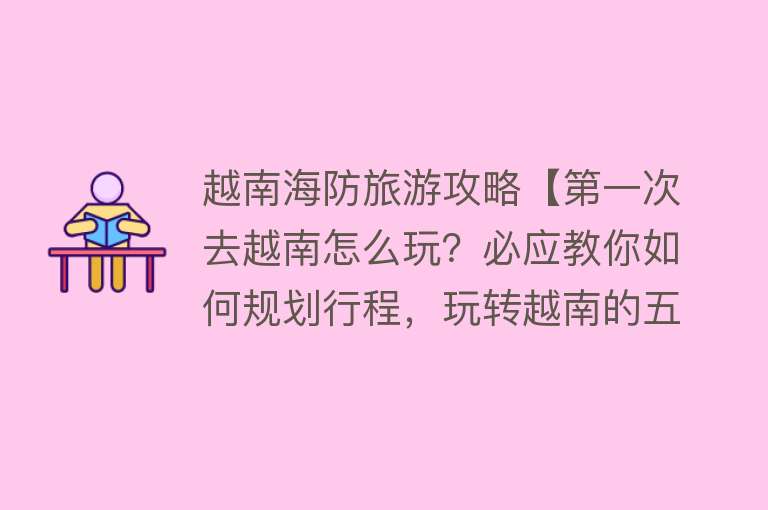 越南海防旅游攻略【第一次去越南怎么玩？必应教你如何规划行程，玩转越南的五大风景】