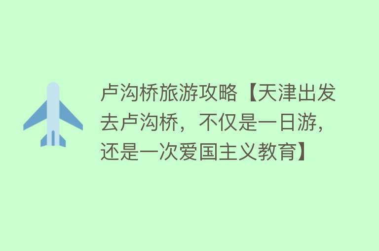 卢沟桥旅游攻略【天津出发去卢沟桥，不仅是一日游，还是一次爱国主义教育】