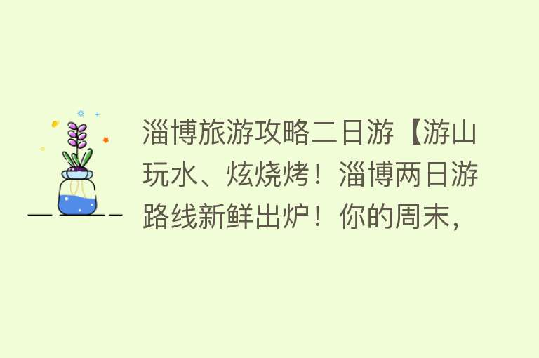淄博旅游攻略二日游【游山玩水、炫烧烤！淄博两日游路线新鲜出炉！你的周末，应该这么玩~】