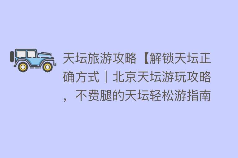 天坛旅游攻略【解锁天坛正确方式｜北京天坛游玩攻略，不费腿的天坛轻松游指南！】