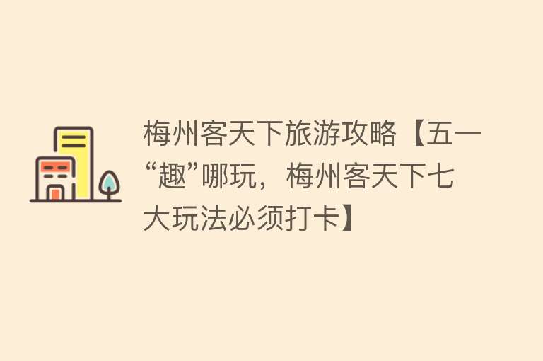 梅州客天下旅游攻略【五一“趣”哪玩，梅州客天下七大玩法必须打卡】