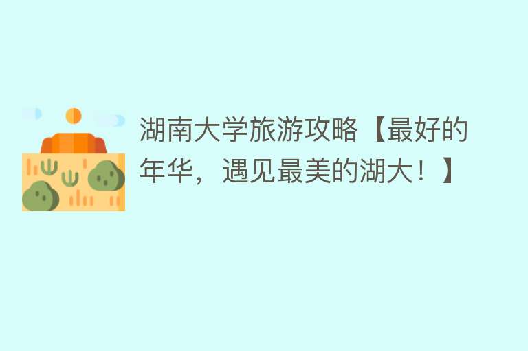 湖南大学旅游攻略【最好的年华，遇见最美的湖大！】