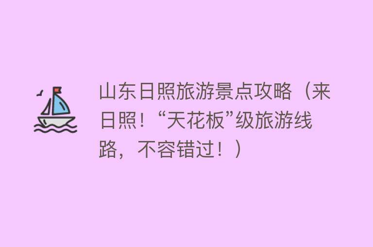 山东日照旅游景点攻略（来日照！“天花板”级旅游线路，不容错过！）