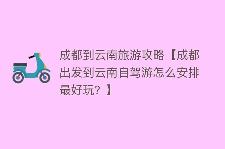 成都到云南旅游攻略【成都出发到云南自驾游怎么安排最好玩？】
