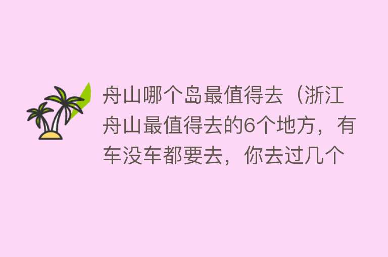 舟山哪个岛最值得去（浙江舟山最值得去的6个地方，有车没车都要去，你去过几个）