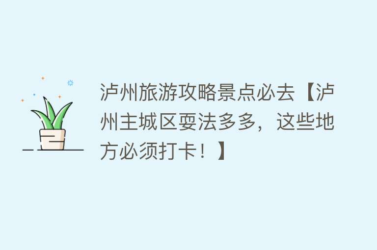 泸州旅游攻略景点必去【泸州主城区耍法多多，这些地方必须打卡！】