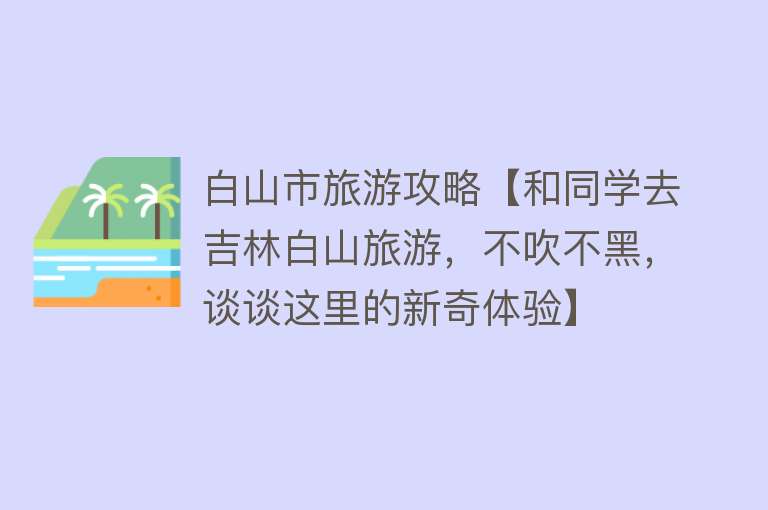 白山市旅游攻略【和同学去吉林白山旅游，不吹不黑，谈谈这里的新奇体验】