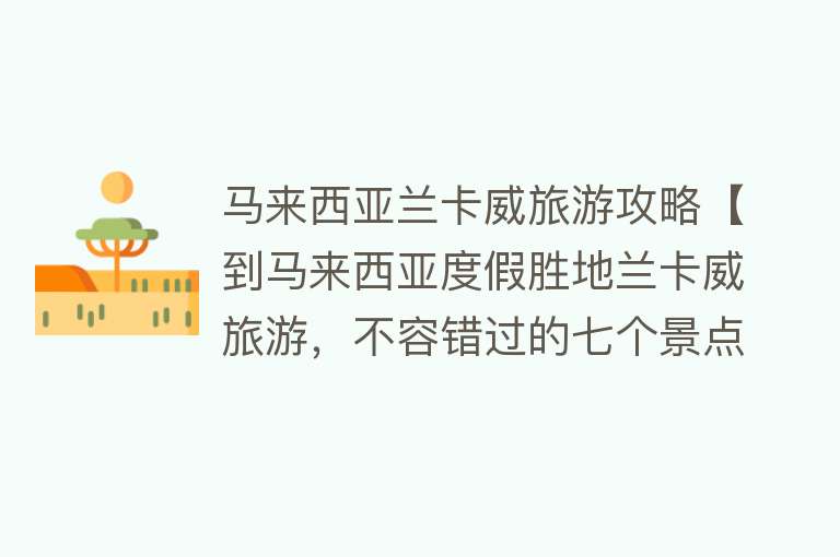 马来西亚兰卡威旅游攻略【到马来西亚度假胜地兰卡威旅游，不容错过的七个景点】