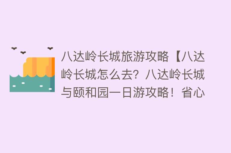 八达岭长城旅游攻略【八达岭长城怎么去？八达岭长城与颐和园一日游攻略！省心省钱】