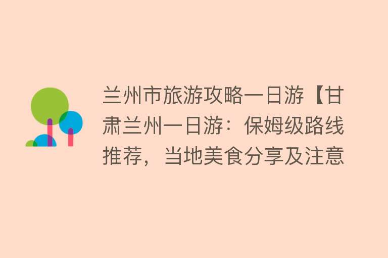 兰州市旅游攻略一日游【甘肃兰州一日游：保姆级路线推荐，当地美食分享及注意事项】