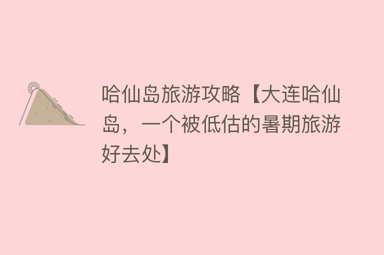 哈仙岛旅游攻略【大连哈仙岛，一个被低估的暑期旅游好去处】
