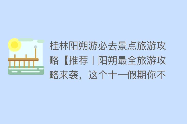 桂林阳朔游必去景点旅游攻略【推荐丨阳朔最全旅游攻略来袭，这个十一假期你不来吗？】