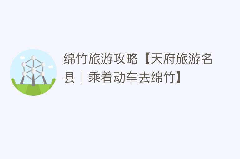 绵竹旅游攻略【天府旅游名县｜乘着动车去绵竹】