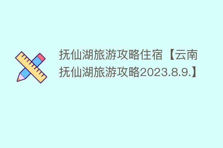 抚仙湖旅游攻略住宿【云南抚仙湖旅游攻略2023.8.9.】