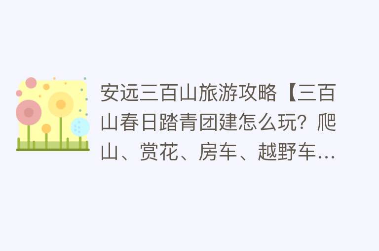 安远三百山旅游攻略【三百山春日踏青团建怎么玩？爬山、赏花、房车、越野车…】