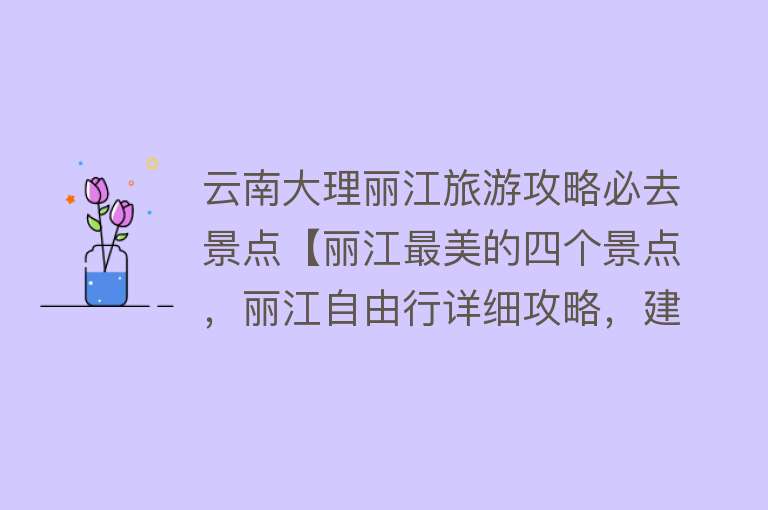 云南大理丽江旅游攻略必去景点【丽江最美的四个景点，丽江自由行详细攻略，建议收藏】