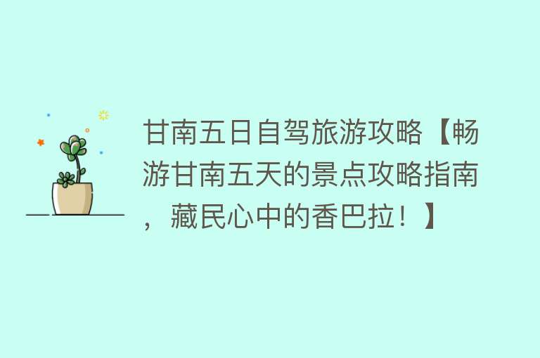 甘南五日自驾旅游攻略【畅游甘南五天的景点攻略指南，藏民心中的香巴拉！】