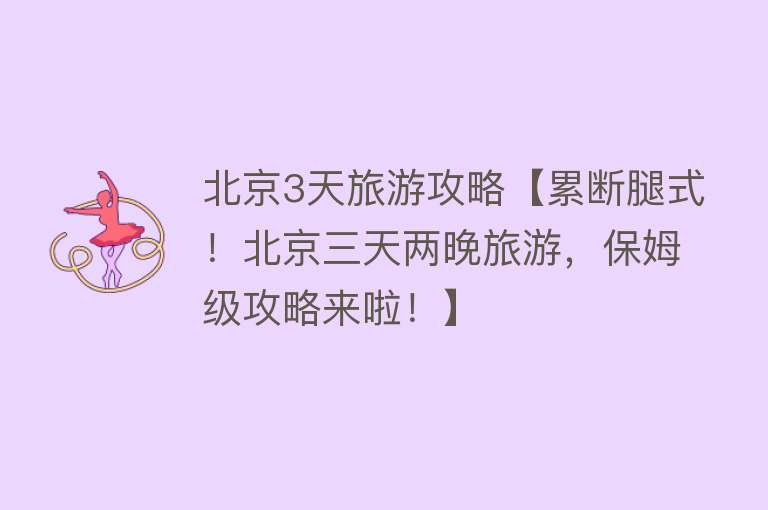 北京3天旅游攻略【累断腿式！北京三天两晚旅游，保姆级攻略来啦！】