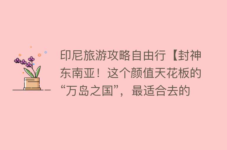 印尼旅游攻略自由行【封神东南亚！这个颜值天花板的“万岛之国”，最适合去的时候来了】