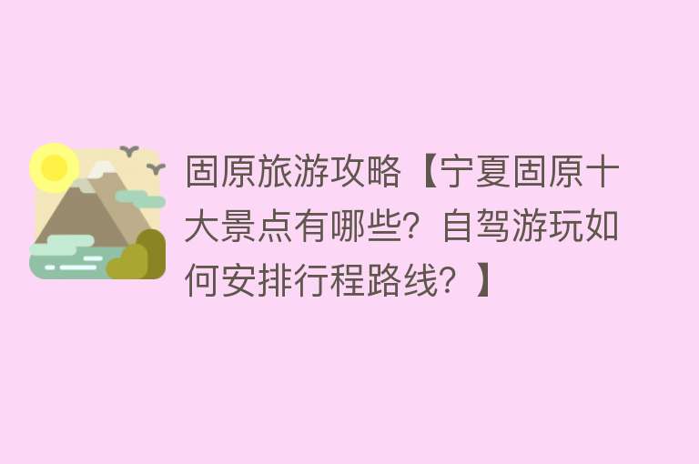 固原旅游攻略【宁夏固原十大景点有哪些？自驾游玩如何安排行程路线？】