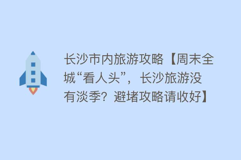 长沙市内旅游攻略【周末全城“看人头”，长沙旅游没有淡季？避堵攻略请收好】