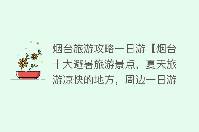 烟台旅游攻略一日游【烟台十大避暑旅游景点，夏天旅游凉快的地方，周边一日游好去处】