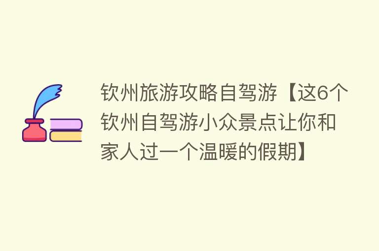 钦州旅游攻略自驾游【这6个钦州自驾游小众景点让你和家人过一个温暖的假期】
