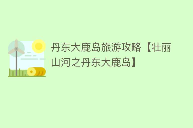 丹东大鹿岛旅游攻略【壮丽山河之丹东大鹿岛】