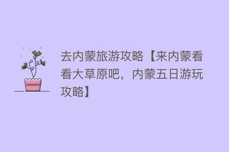 去内蒙旅游攻略【来内蒙看看大草原吧，内蒙五日游玩攻略】
