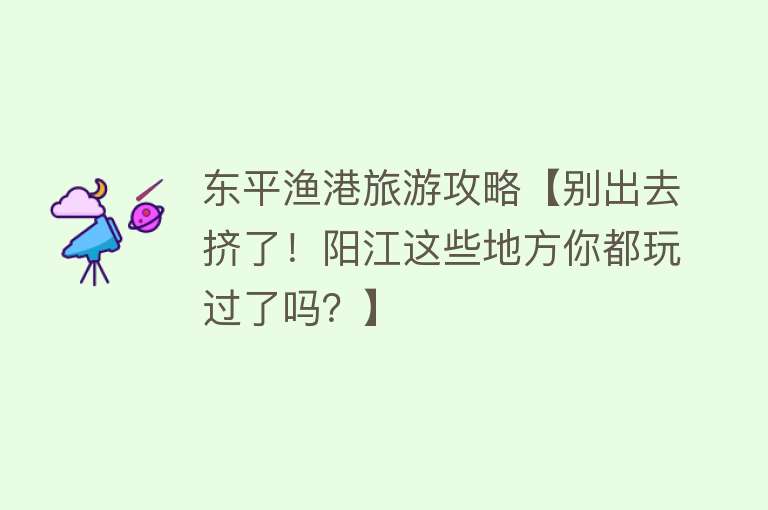 东平渔港旅游攻略【别出去挤了！阳江这些地方你都玩过了吗？】