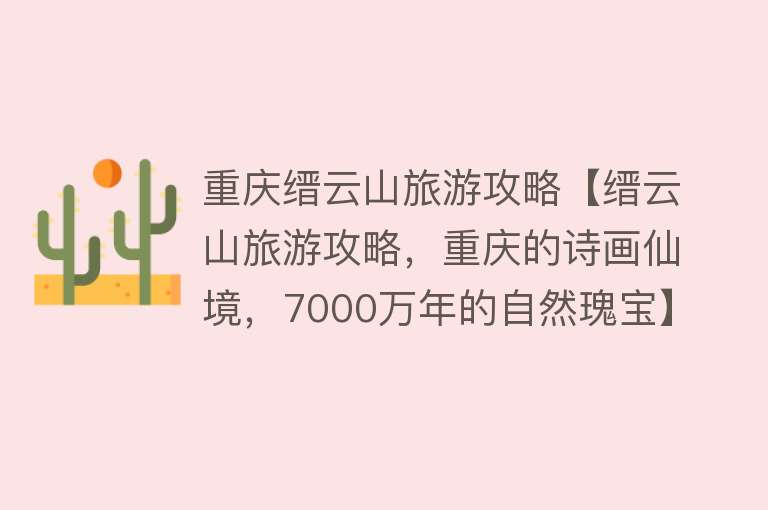 重庆缙云山旅游攻略【缙云山旅游攻略，重庆的诗画仙境，7000万年的自然瑰宝】