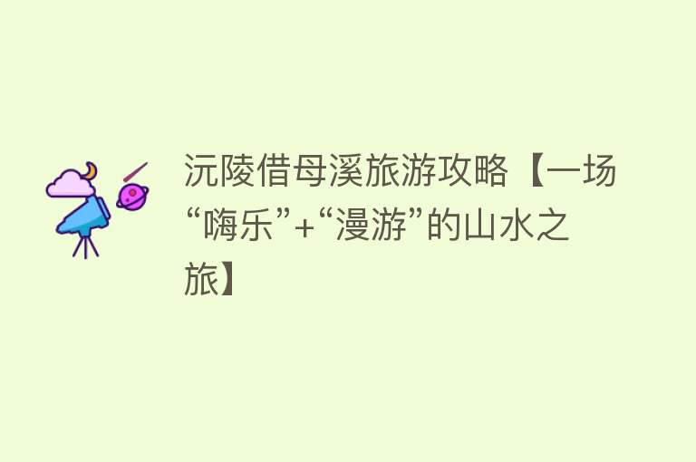 沅陵借母溪旅游攻略【一场“嗨乐”+“漫游”的山水之旅】