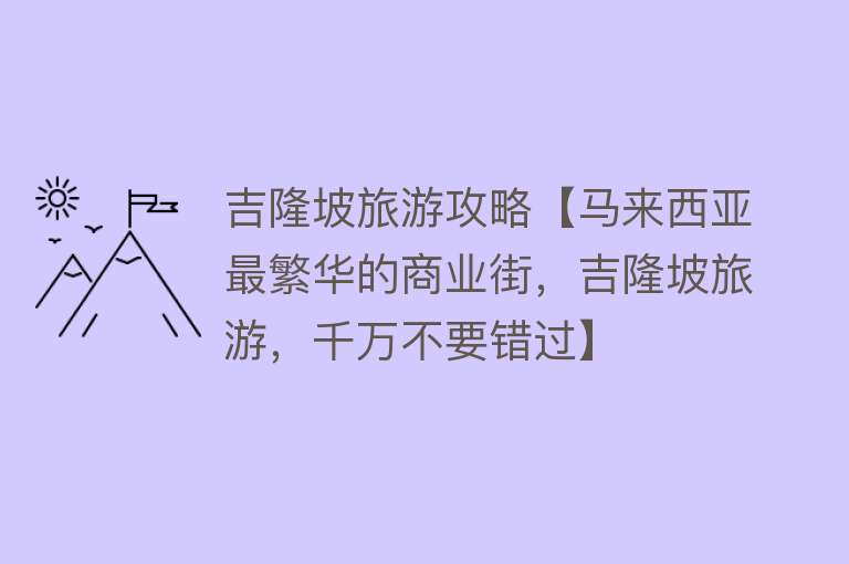 吉隆坡旅游攻略【马来西亚最繁华的商业街，吉隆坡旅游，千万不要错过】