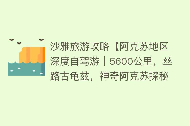 沙雅旅游攻略【阿克苏地区深度自驾游｜5600公里，丝路古龟兹，神奇阿克苏探秘之旅】