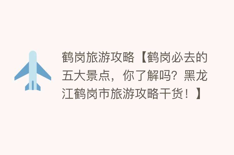 鹤岗旅游攻略【鹤岗必去的五大景点，你了解吗？黑龙江鹤岗市旅游攻略干货！】